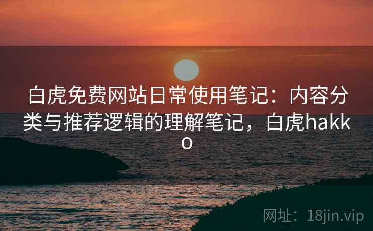 白虎免费网站日常使用笔记:内容分类与推荐逻辑的理解笔记,白虎hakko