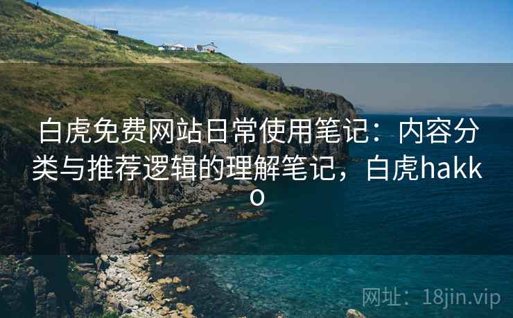 白虎免费网站日常使用笔记:内容分类与推荐逻辑的理解笔记,白虎hakko