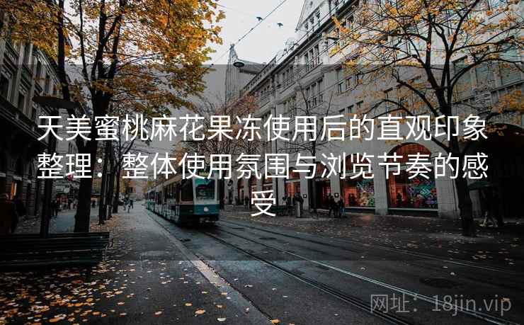 天美蜜桃麻花果冻使用后的直观印象整理:整体使用氛围与浏览节奏的感受
