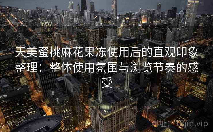 天美蜜桃麻花果冻使用后的直观印象整理:整体使用氛围与浏览节奏的感受