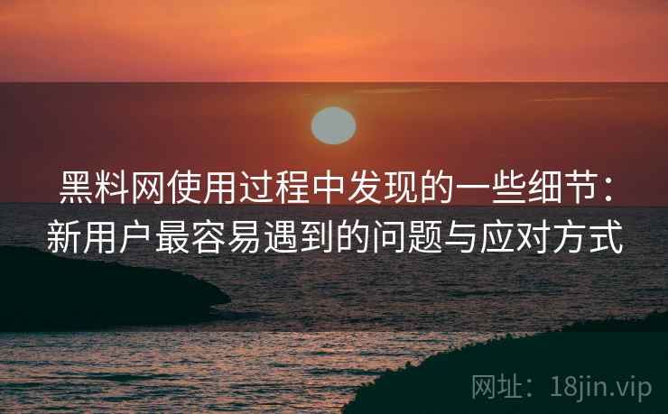 黑料网使用过程中发现的一些细节：新用户最容易遇到的问题与应对方式