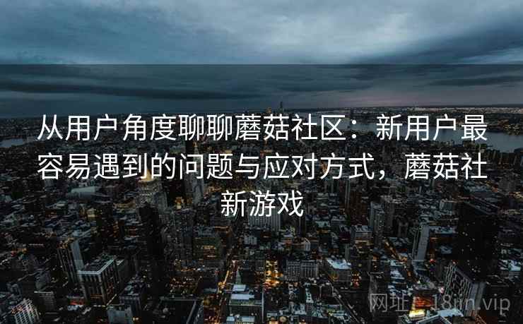 从用户角度聊聊蘑菇社区:新用户最容易遇到的问题与应对方式,蘑菇社新游戏