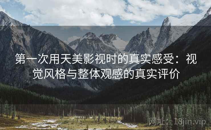 第一次用天美影视时的真实感受:视觉风格与整体观感的真实评价