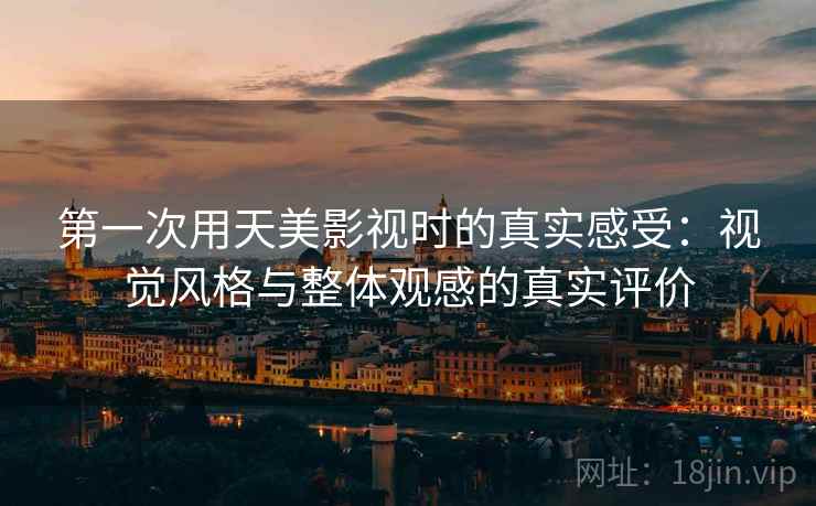 第一次用天美影视时的真实感受:视觉风格与整体观感的真实评价