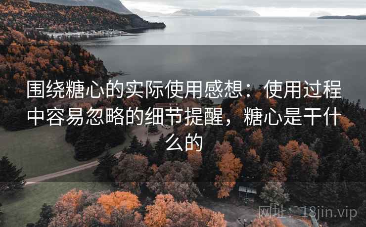 围绕糖心的实际使用感想:使用过程中容易忽略的细节提醒,糖心是干什么的