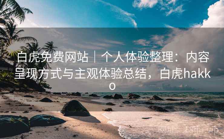 白虎免费网站｜个人体验整理：内容呈现方式与主观体验总结，白虎hakko