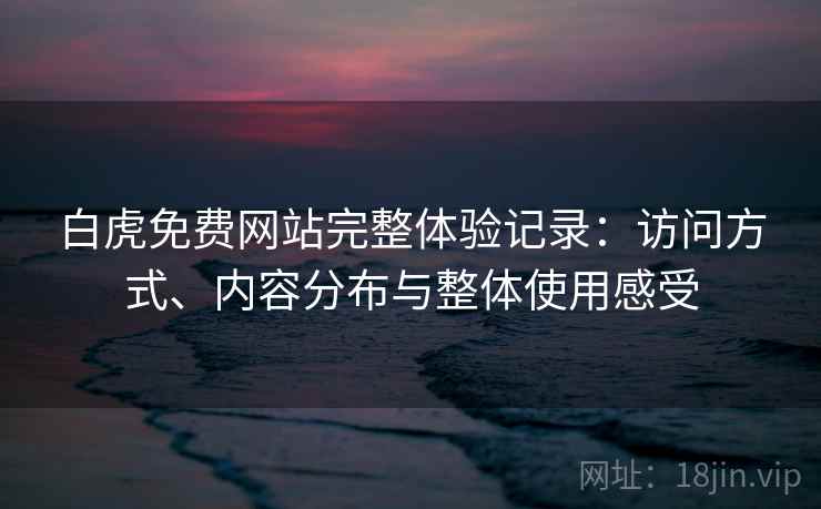 白虎免费网站完整体验记录:访问方式、内容分布与整体使用感受