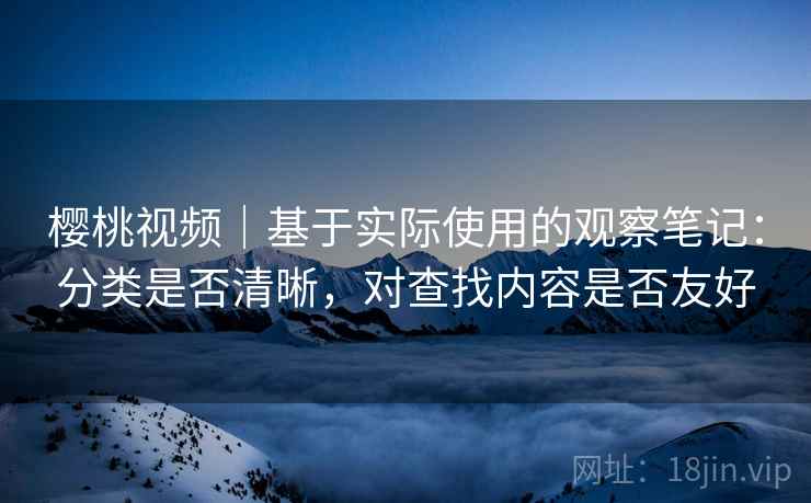 樱桃视频|基于实际使用的观察笔记:分类是否清晰,对查找内容是否友好