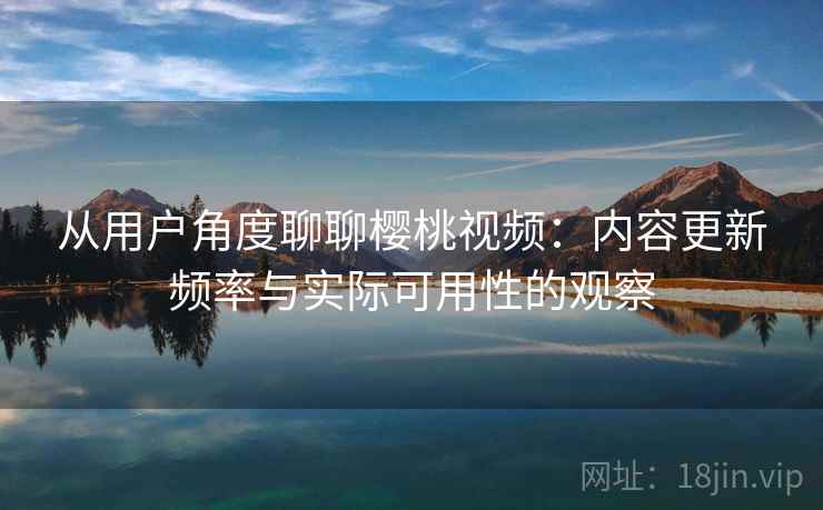从用户角度聊聊樱桃视频:内容更新频率与实际可用性的观察