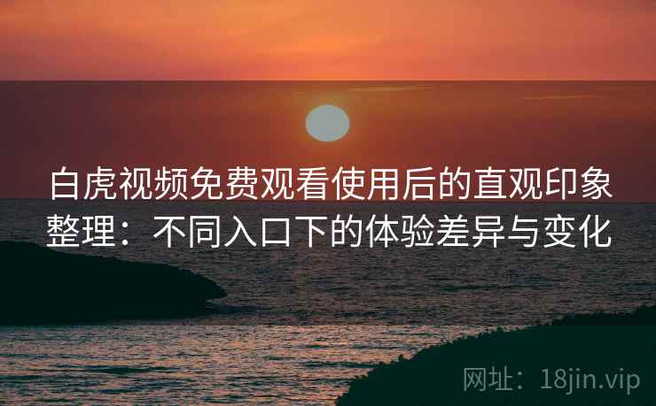 白虎视频免费观看使用后的直观印象整理:不同入口下的体验差异与变化