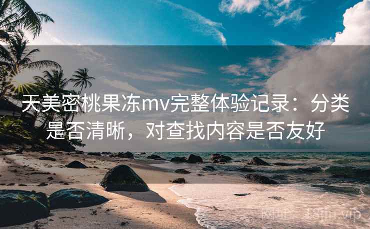 天美密桃果冻mv完整体验记录:分类是否清晰,对查找内容是否友好