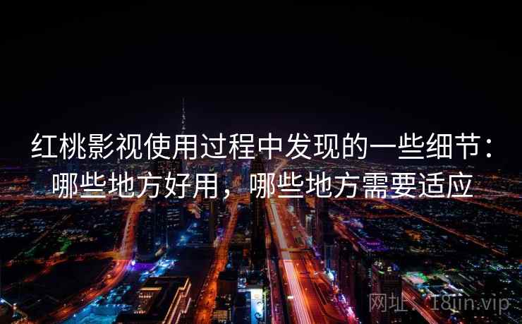 红桃影视使用过程中发现的一些细节:哪些地方好用,哪些地方需要适应