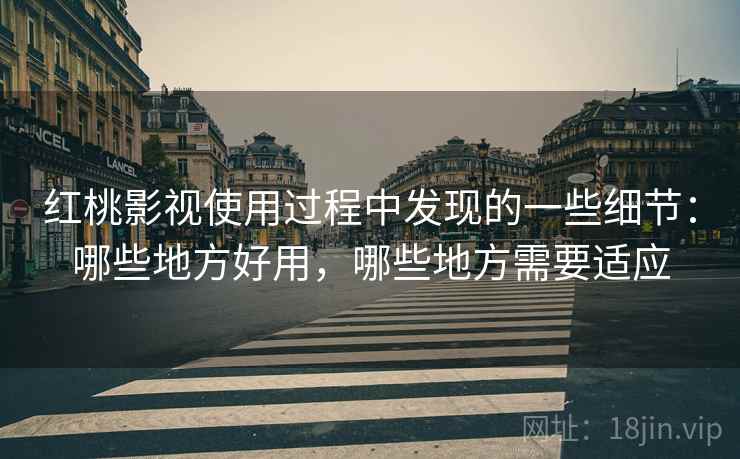 红桃影视使用过程中发现的一些细节:哪些地方好用,哪些地方需要适应