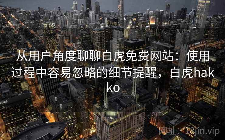 从用户角度聊聊白虎免费网站:使用过程中容易忽略的细节提醒,白虎hakko