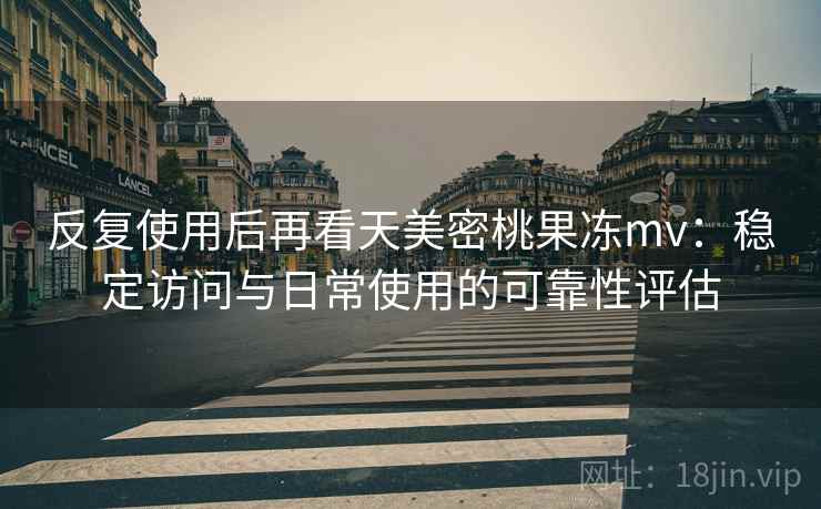 反复使用后再看天美密桃果冻mv:稳定访问与日常使用的可靠性评估