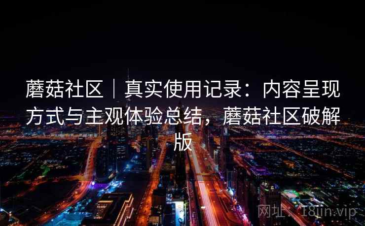 蘑菇社区|真实使用记录:内容呈现方式与主观体验总结,蘑菇社区破解版
