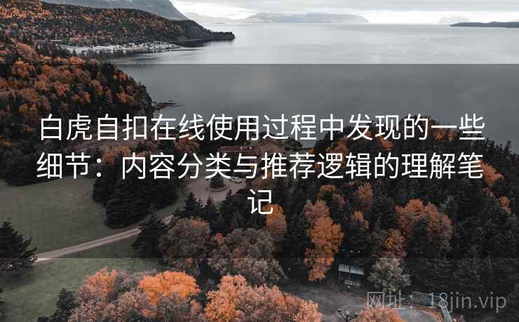 白虎自扣在线使用过程中发现的一些细节:内容分类与推荐逻辑的理解笔记