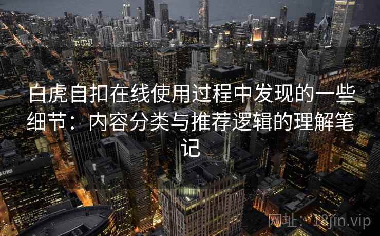 白虎自扣在线使用过程中发现的一些细节:内容分类与推荐逻辑的理解笔记