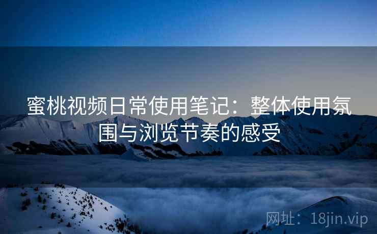 蜜桃视频日常使用笔记:整体使用氛围与浏览节奏的感受