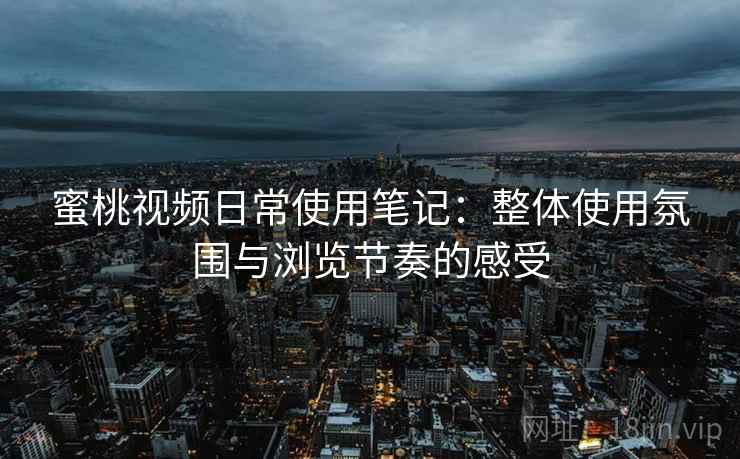 蜜桃视频日常使用笔记:整体使用氛围与浏览节奏的感受