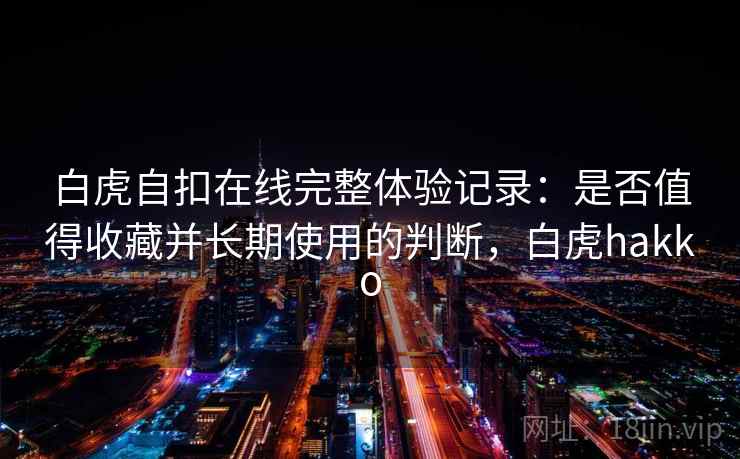 白虎自扣在线完整体验记录:是否值得收藏并长期使用的判断,白虎hakko