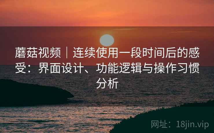 蘑菇视频|连续使用一段时间后的感受:界面设计、功能逻辑与操作习惯分析