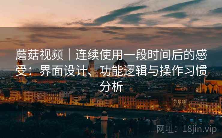 蘑菇视频|连续使用一段时间后的感受:界面设计、功能逻辑与操作习惯分析