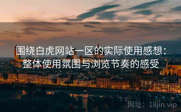 围绕白虎网站一区的实际使用感想:整体使用氛围与浏览节奏的感受