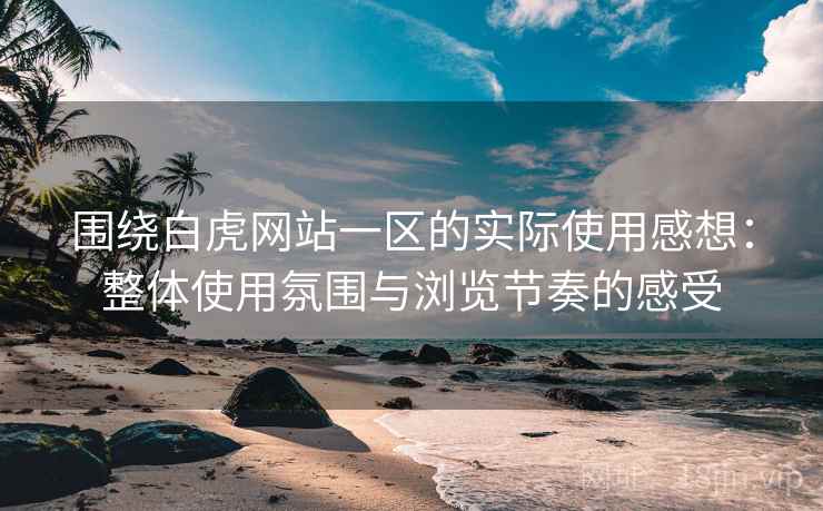 围绕白虎网站一区的实际使用感想:整体使用氛围与浏览节奏的感受