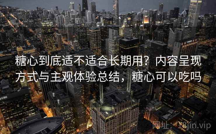 糖心到底适不适合长期用?内容呈现方式与主观体验总结,糖心可以吃吗