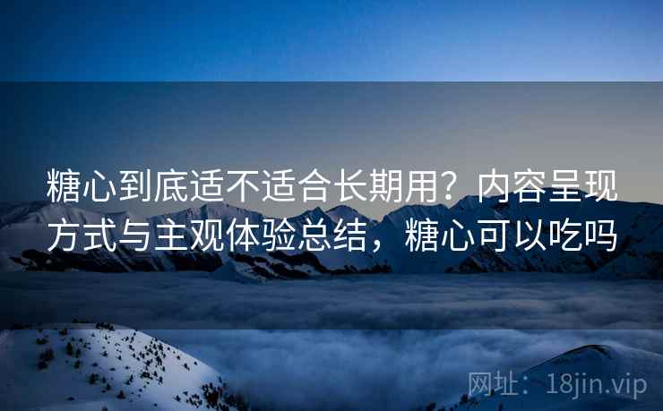 糖心到底适不适合长期用?内容呈现方式与主观体验总结,糖心可以吃吗