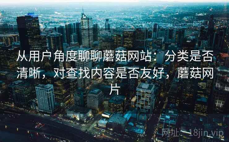 从用户角度聊聊蘑菇网站:分类是否清晰,对查找内容是否友好,蘑菇网片