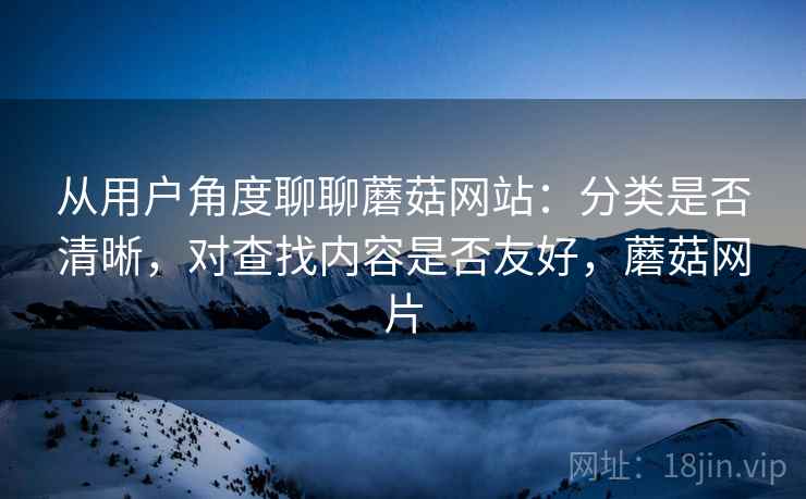 从用户角度聊聊蘑菇网站:分类是否清晰,对查找内容是否友好,蘑菇网片