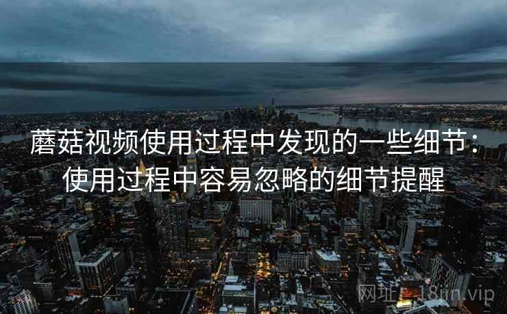 蘑菇视频使用过程中发现的一些细节:使用过程中容易忽略的细节提醒