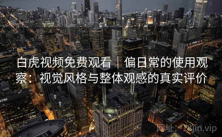 白虎视频免费观看|偏日常的使用观察:视觉风格与整体观感的真实评价