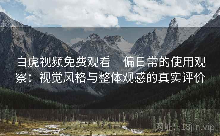 白虎视频免费观看|偏日常的使用观察:视觉风格与整体观感的真实评价