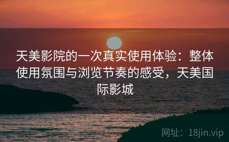 天美影院的一次真实使用体验:整体使用氛围与浏览节奏的感受,天美国际影城