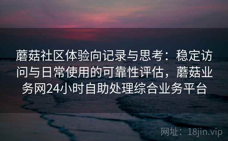 蘑菇社区体验向记录与思考:稳定访问与日常使用的可靠性评估,蘑菇业务网24小时自助处理综合业务平台