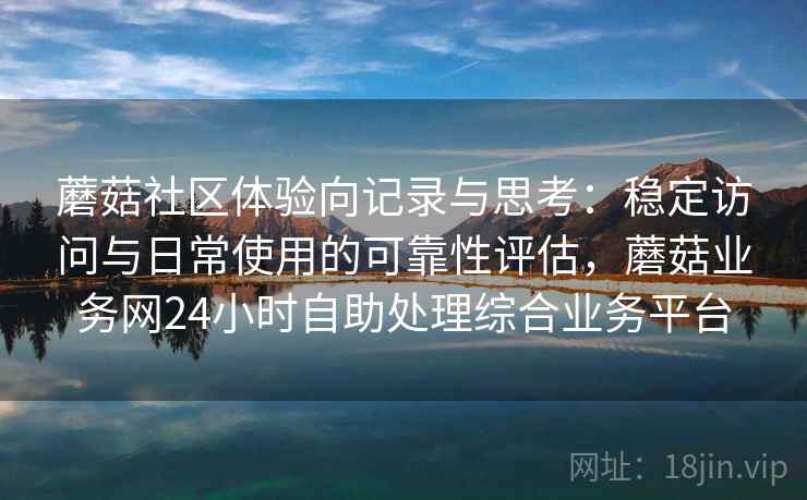蘑菇社区体验向记录与思考:稳定访问与日常使用的可靠性评估,蘑菇业务网24小时自助处理综合业务平台