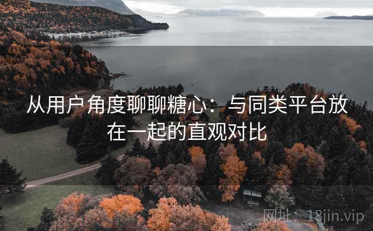从用户角度聊聊糖心:与同类平台放在一起的直观对比
