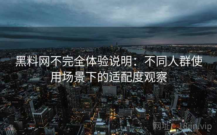 黑料网不完全体验说明:不同人群使用场景下的适配度观察