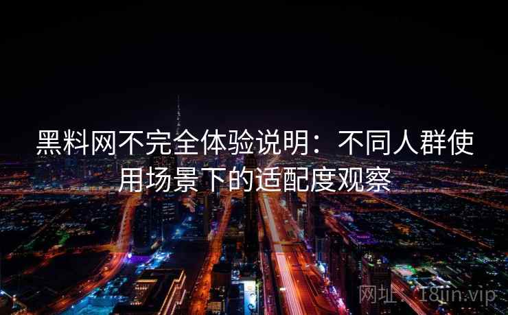 黑料网不完全体验说明:不同人群使用场景下的适配度观察
