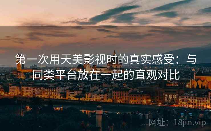 第一次用天美影视时的真实感受:与同类平台放在一起的直观对比