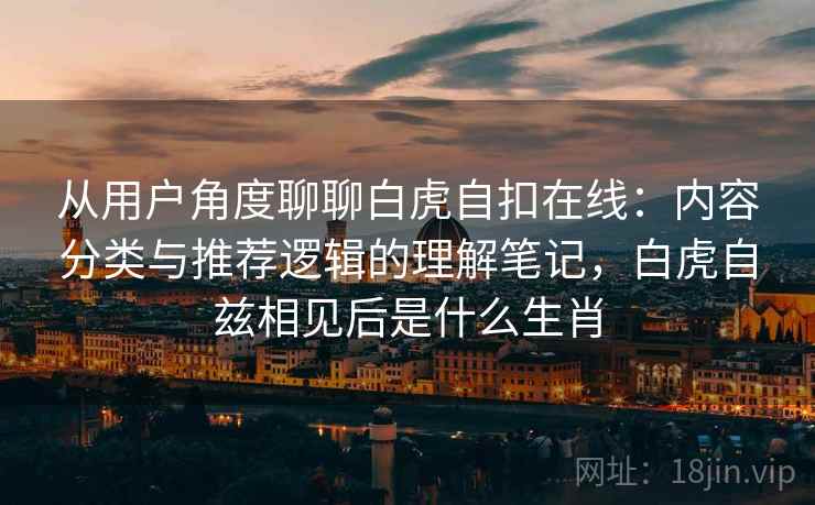 从用户角度聊聊白虎自扣在线:内容分类与推荐逻辑的理解笔记,白虎自兹相见后是什么生肖