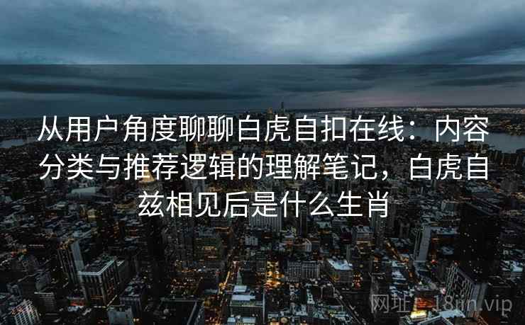 从用户角度聊聊白虎自扣在线:内容分类与推荐逻辑的理解笔记,白虎自兹相见后是什么生肖