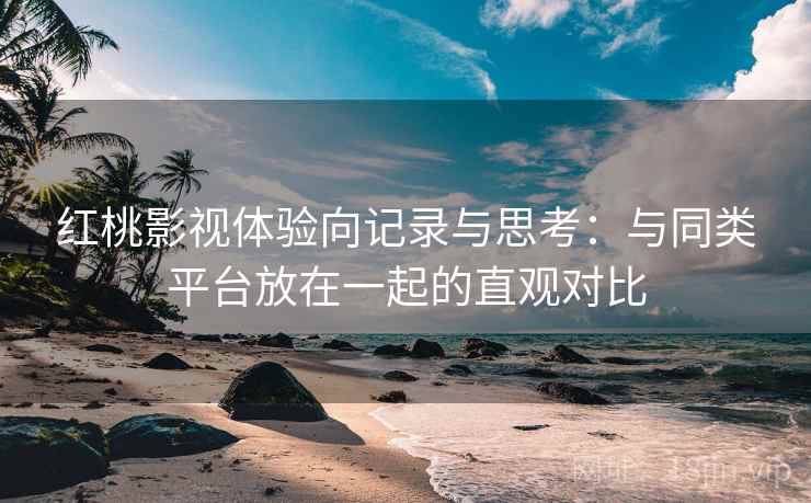 红桃影视体验向记录与思考:与同类平台放在一起的直观对比