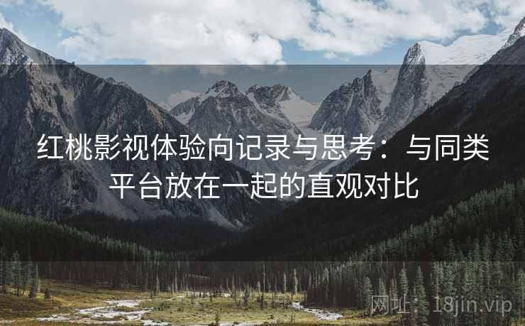 红桃影视体验向记录与思考:与同类平台放在一起的直观对比