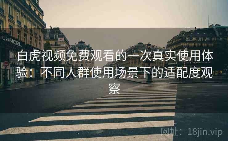 白虎视频免费观看的一次真实使用体验:不同人群使用场景下的适配度观察