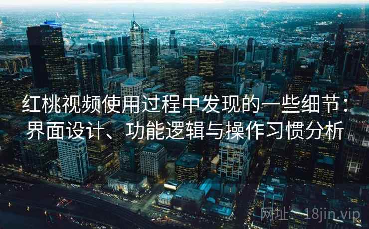 红桃视频使用过程中发现的一些细节:界面设计、功能逻辑与操作习惯分析