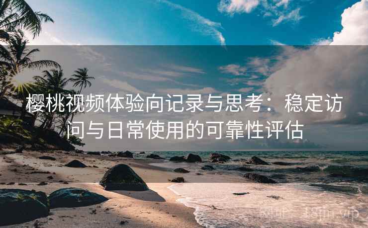 樱桃视频体验向记录与思考:稳定访问与日常使用的可靠性评估